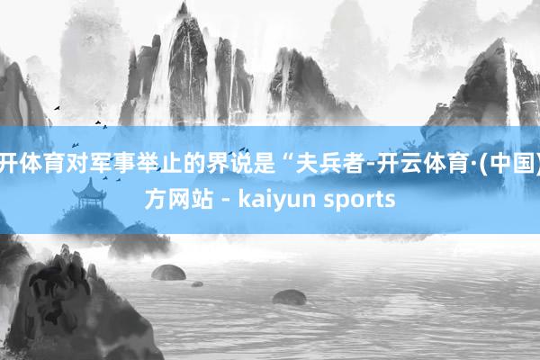 云开体育对军事举止的界说是“夫兵者-开云体育·(中国)官方网站 - kaiyun sports