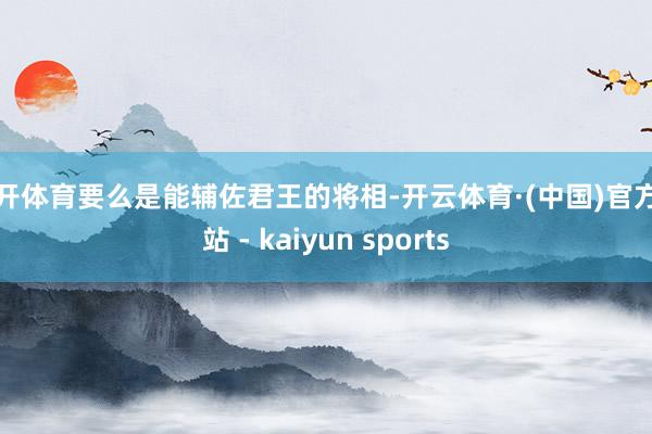 云开体育要么是能辅佐君王的将相-开云体育·(中国)官方网站 - kaiyun sports
