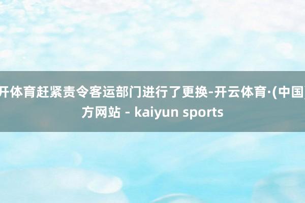 云开体育赶紧责令客运部门进行了更换-开云体育·(中国)官方网站 - kaiyun sports