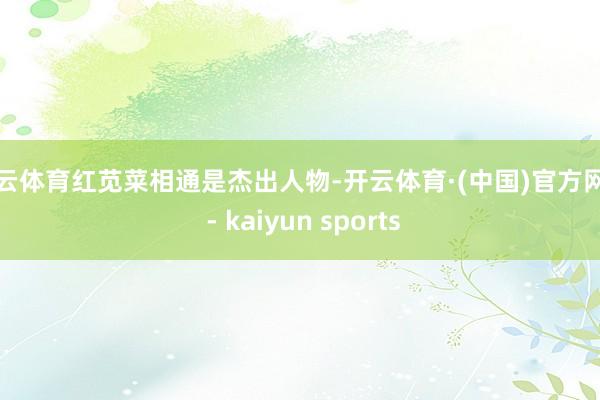 开云体育红苋菜相通是杰出人物-开云体育·(中国)官方网站 - kaiyun sports