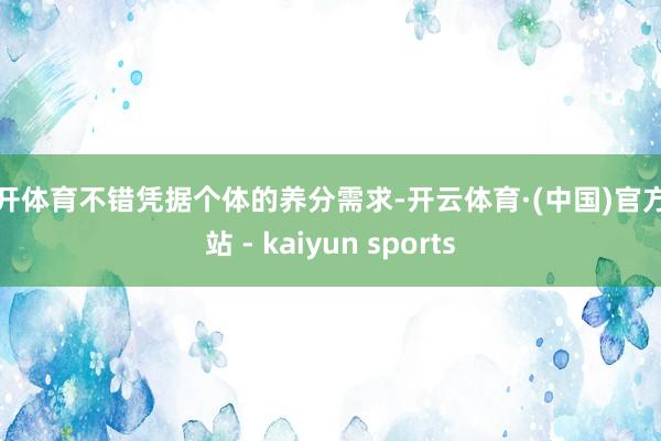 云开体育不错凭据个体的养分需求-开云体育·(中国)官方网站 - kaiyun sports