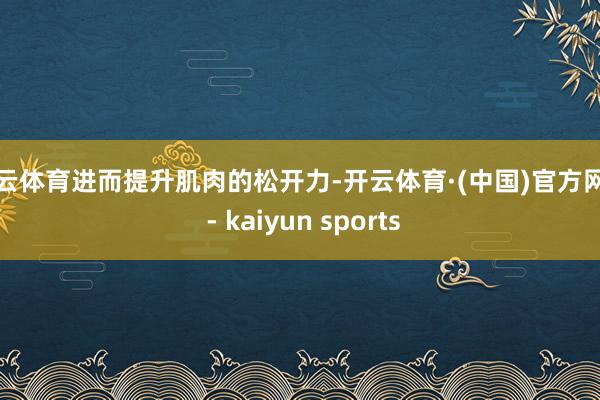开云体育进而提升肌肉的松开力-开云体育·(中国)官方网站 - kaiyun sports