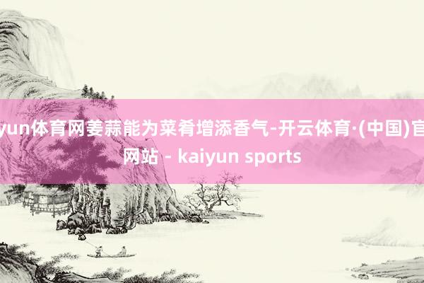 开yun体育网姜蒜能为菜肴增添香气-开云体育·(中国)官方网站 - kaiyun sports