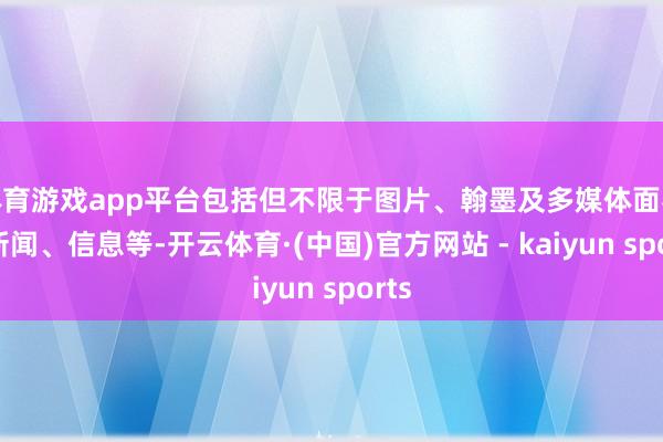 体育游戏app平台包括但不限于图片、翰墨及多媒体面容的新闻、信息等-开云体育·(中国)官方网站 - kaiyun sports