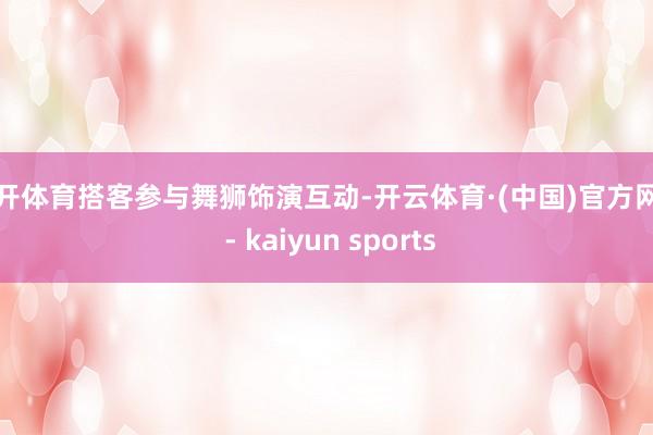 云开体育搭客参与舞狮饰演互动-开云体育·(中国)官方网站 - kaiyun sports