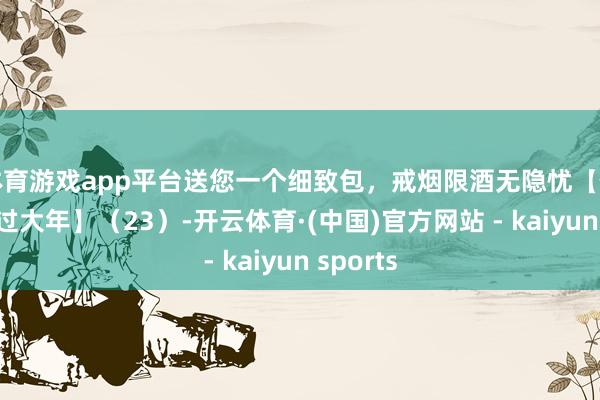 体育游戏app平台送您一个细致包，戒烟限酒无隐忧【健康幸福过大年】（23）-开云体育·(中国)官方网站 - kaiyun sports