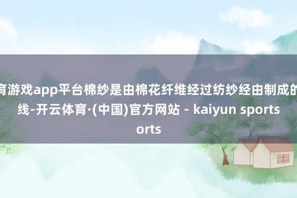 体育游戏app平台棉纱是由棉花纤维经过纺纱经由制成的纱线-开云体育·(中国)官方网站 - kaiyun sports