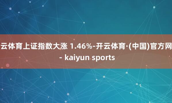 开云体育上证指数大涨 1.46%-开云体育·(中国)官方网站 - kaiyun sports
