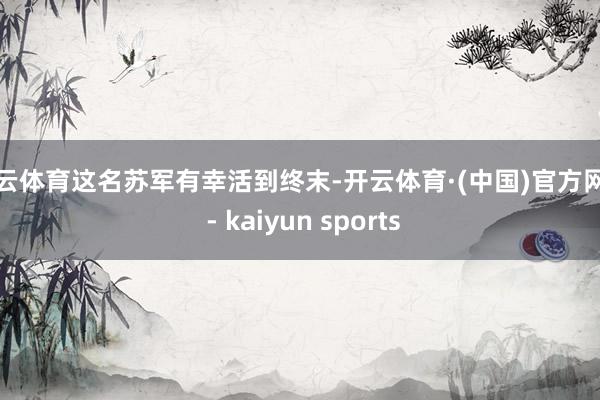 开云体育这名苏军有幸活到终末-开云体育·(中国)官方网站 - kaiyun sports