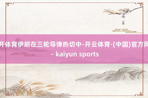 云开体育伊朗在三轮导弹热切中-开云体育·(中国)官方网站 - kaiyun sports