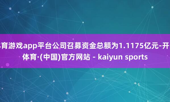 体育游戏app平台公司召募资金总额为1.1175亿元-开云体育·(中国)官方网站 - kaiyun sports