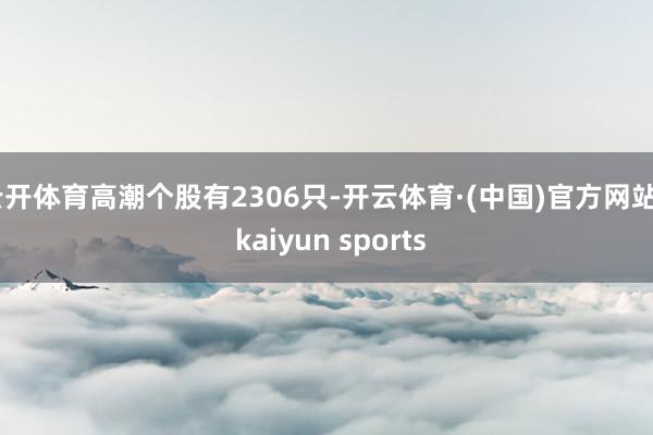 云开体育高潮个股有2306只-开云体育·(中国)官方网站 - kaiyun sports