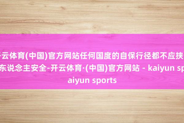 开云体育(中国)官方网站任何国度的自保行径都不应挟制到他东说念主安全-开云体育·(中国)官方网站 - kaiyun sports