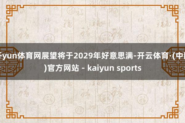 开yun体育网展望将于2029年好意思满-开云体育·(中国)官方网站 - kaiyun sports