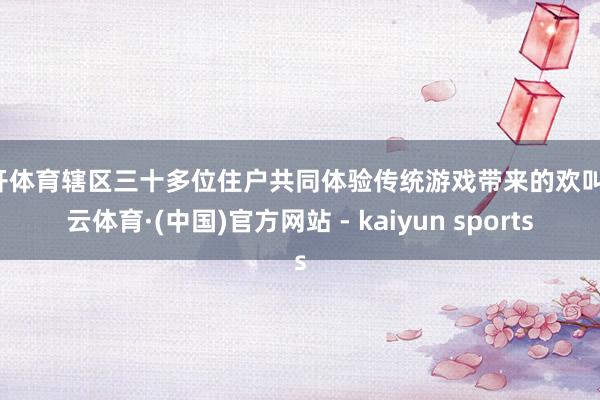 云开体育辖区三十多位住户共同体验传统游戏带来的欢叫-开云体育·(中国)官方网站 - kaiyun sports