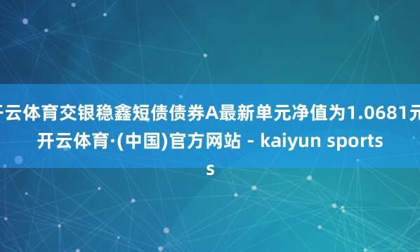 开云体育交银稳鑫短债债券A最新单元净值为1.0681元-开云体育·(中国)官方网站 - kaiyun sports