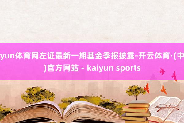开yun体育网左证最新一期基金季报披露-开云体育·(中国)官方网站 - kaiyun sports