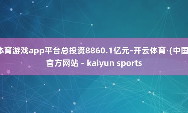体育游戏app平台总投资8860.1亿元-开云体育·(中国)官方网站 - kaiyun sports