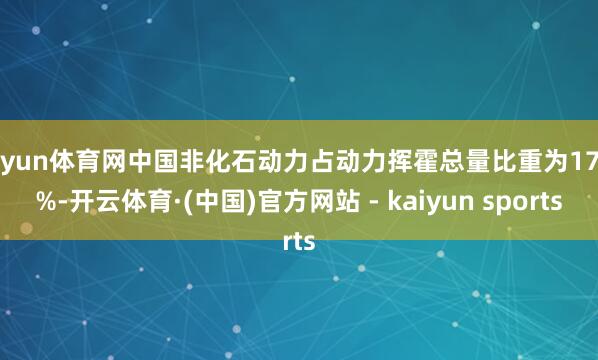 开yun体育网中国非化石动力占动力挥霍总量比重为17.9%-开云体育·(中国)官方网站 - kaiyun sports