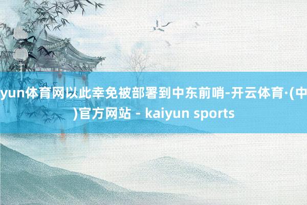 开yun体育网以此幸免被部署到中东前哨-开云体育·(中国)官方网站 - kaiyun sports