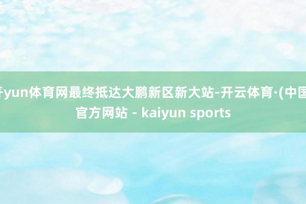 开yun体育网最终抵达大鹏新区新大站-开云体育·(中国)官方网站 - kaiyun sports