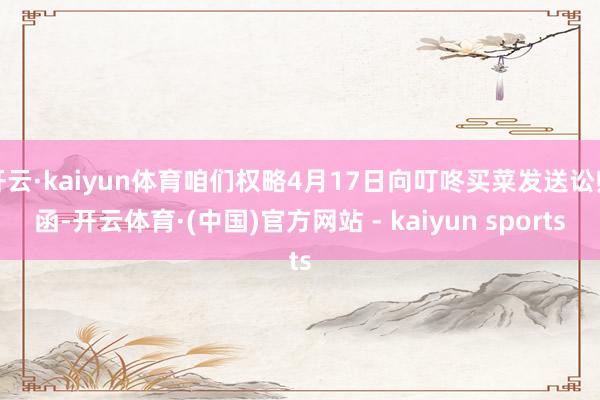 开云·kaiyun体育咱们权略4月17日向叮咚买菜发送讼师函-开云体育·(中国)官方网站 - kaiyun sports