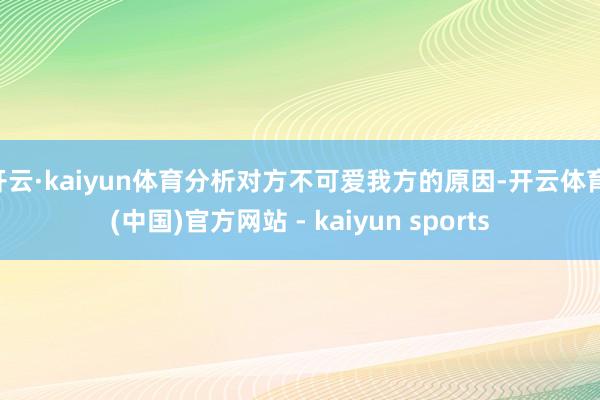 开云·kaiyun体育分析对方不可爱我方的原因-开云体育·(中国)官方网站 - kaiyun sports