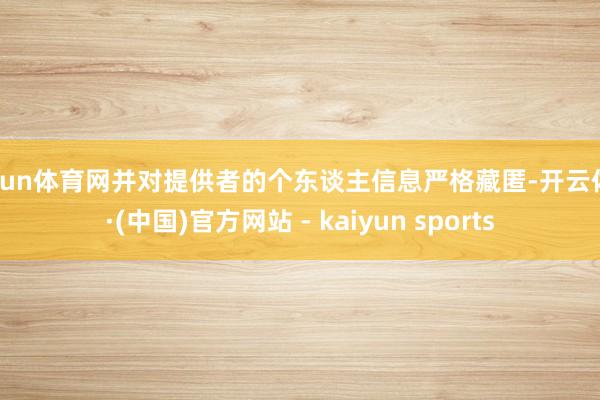 开yun体育网并对提供者的个东谈主信息严格藏匿-开云体育·(中国)官方网站 - kaiyun sports