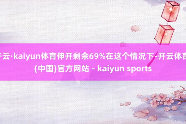 开云·kaiyun体育伸开剩余69%在这个情况下-开云体育·(中国)官方网站 - kaiyun sports