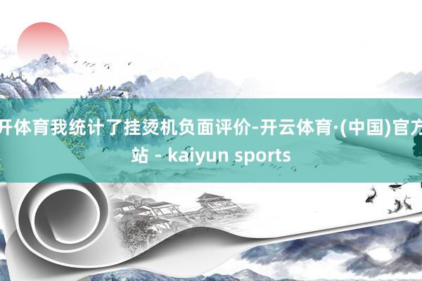 云开体育我统计了挂烫机负面评价-开云体育·(中国)官方网站 - kaiyun sports