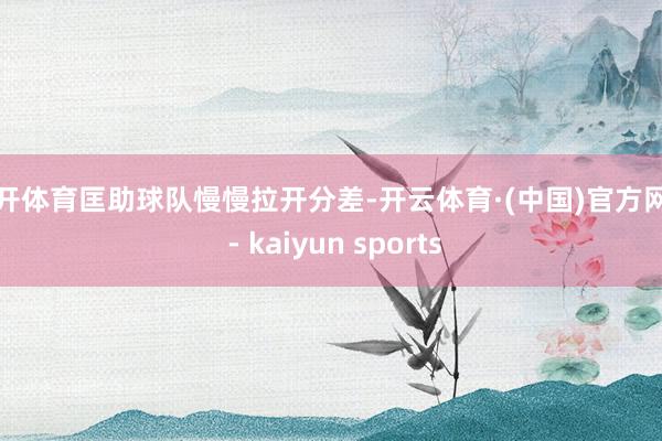 云开体育匡助球队慢慢拉开分差-开云体育·(中国)官方网站 - kaiyun sports