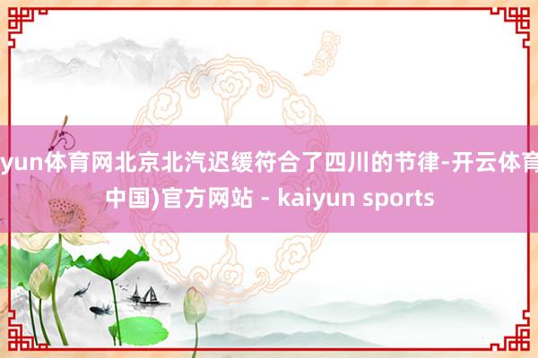开yun体育网北京北汽迟缓符合了四川的节律-开云体育·(中国)官方网站 - kaiyun sports