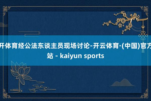 云开体育经公法东谈主员现场讨论-开云体育·(中国)官方网站 - kaiyun sports