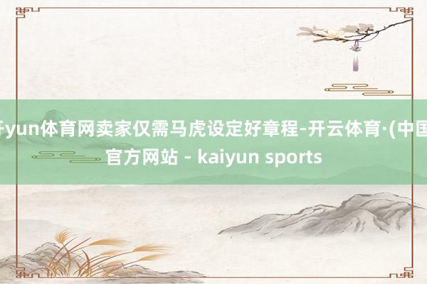 开yun体育网卖家仅需马虎设定好章程-开云体育·(中国)官方网站 - kaiyun sports