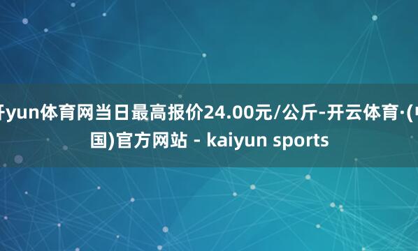 开yun体育网当日最高报价24.00元/公斤-开云体育·(中国)官方网站 - kaiyun sports