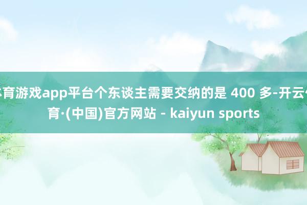 体育游戏app平台个东谈主需要交纳的是 400 多-开云体育·(中国)官方网站 - kaiyun sports