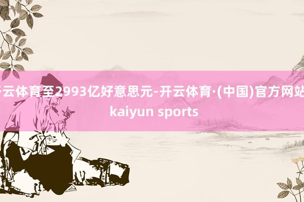 开云体育至2993亿好意思元-开云体育·(中国)官方网站 - kaiyun sports