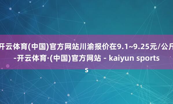 开云体育(中国)官方网站川渝报价在9.1~9.25元/公斤-开云体育·(中国)官方网站 - kaiyun sports