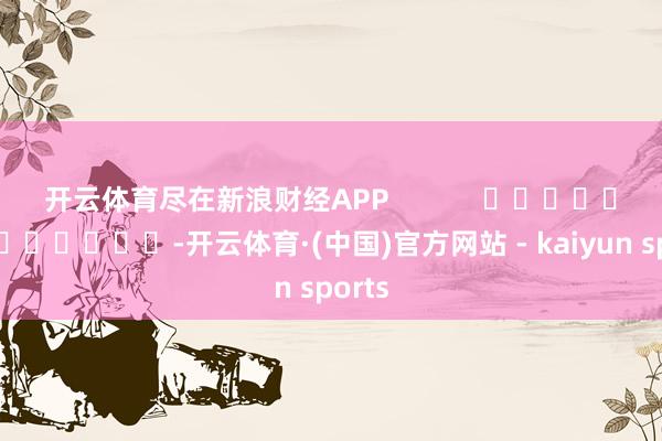 开云体育尽在新浪财经APP            													-开云体育·(中国)官方网站 - kaiyun sports