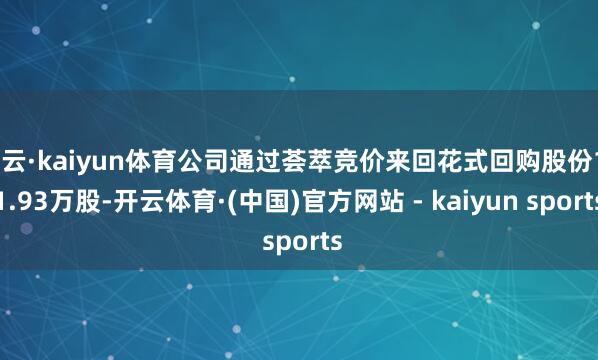 开云·kaiyun体育公司通过荟萃竞价来回花式回购股份151.93万股-开云体育·(中国)官方网站 - kaiyun sports