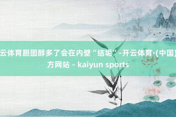 开云体育胆固醇多了会在内壁“结垢”-开云体育·(中国)官方网站 - kaiyun sports