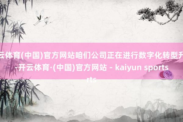 开云体育(中国)官方网站咱们公司正在进行数字化转型升级-开云体育·(中国)官方网站 - kaiyun sports
