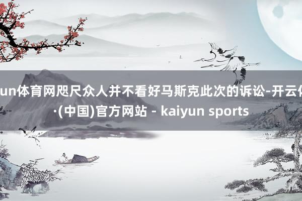 开yun体育网咫尺众人并不看好马斯克此次的诉讼-开云体育·(中国)官方网站 - kaiyun sports