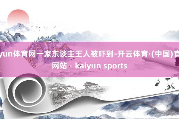 开yun体育网一家东谈主王人被吓到-开云体育·(中国)官方网站 - kaiyun sports