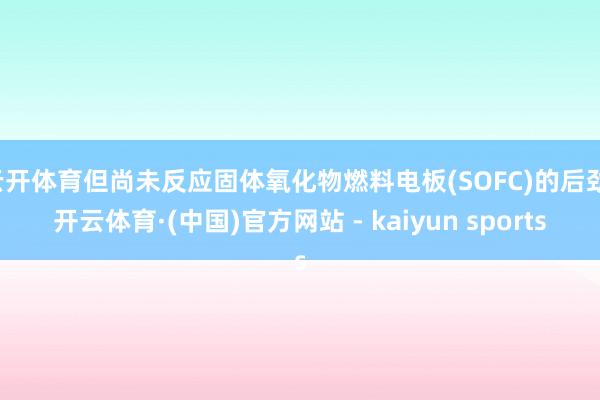云开体育但尚未反应固体氧化物燃料电板(SOFC)的后劲-开云体育·(中国)官方网站 - kaiyun sports