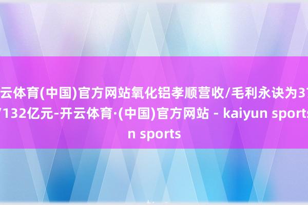 开云体育(中国)官方网站氧化铝孝顺营收/毛利永诀为370/132亿元-开云体育·(中国)官方网站 - kaiyun sports