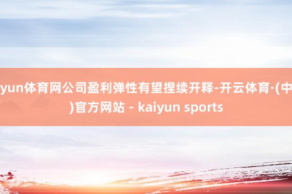 开yun体育网公司盈利弹性有望捏续开释-开云体育·(中国)官方网站 - kaiyun sports