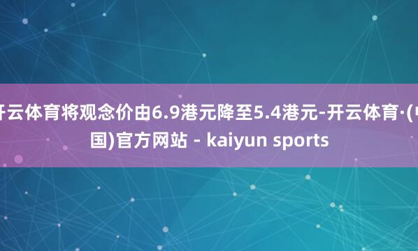 开云体育将观念价由6.9港元降至5.4港元-开云体育·(中国)官方网站 - kaiyun sports
