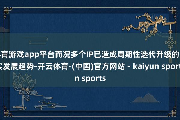 体育游戏app平台而况多个IP已造成周期性迭代升级的踏实发展趋势-开云体育·(中国)官方网站 - kaiyun sports