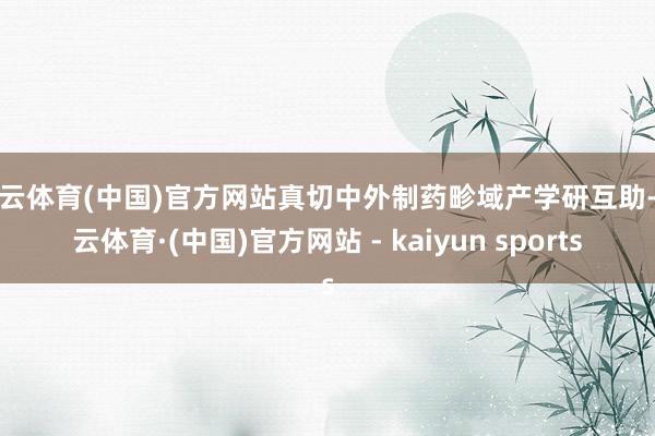 开云体育(中国)官方网站真切中外制药畛域产学研互助-开云体育·(中国)官方网站 - kaiyun sports